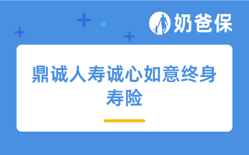 鼎诚人寿诚心如意终身寿险详细介绍,鼎诚人寿保险公司怎么样?