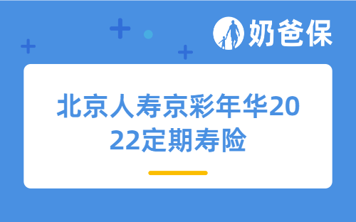 北京人寿京彩年华2022定期寿险详细测评，保障内容、亮点等