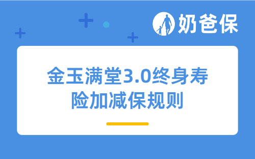 金玉满堂3.0终身寿险加减保规则调整了哪些？增额寿10年交哪款产品收益高？