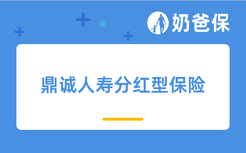 鼎诚人寿分红型保险怎么样？鼎鼎福两全保险（分红型）靠谱吗？