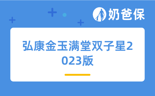 弘康金玉满堂双子星2023版详细测评，保障内容、亮点、价格等