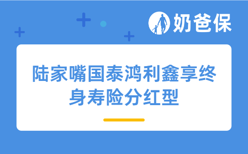 陆家嘴国泰鸿利鑫享终身寿险分红型怎么样？分红型终身寿险推荐买哪些？