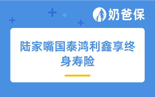 陆家嘴国泰鸿利鑫享终身寿险怎么样？ 类似的分红增额寿险还有哪些？