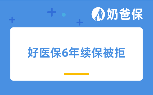 好医保6年续保被拒是怎么回事？保证续保20年产品有哪些？