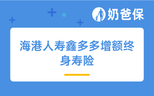 海港人寿鑫多多增额终身寿险详细测评，保障内容、收益、适合人群等