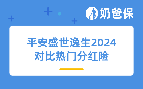 平安盛世逸生2024对比热门分红险哪个更好？投保分红险要选大公司吗？