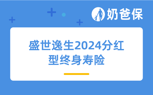 盛世逸生2024分红型终身寿险保障内容、收益测评！