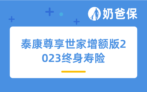 泰康尊享世家增额版2023终身寿险详细测评，具体收益高不高？