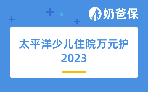 太平洋少儿住院万元护2023保障内容详细分析，给孩子买什么保险合适？