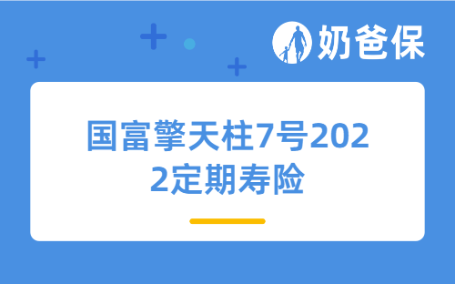 国富擎天柱7号2022定期寿险详细测评，和华贵大麦2022哪个值得买？