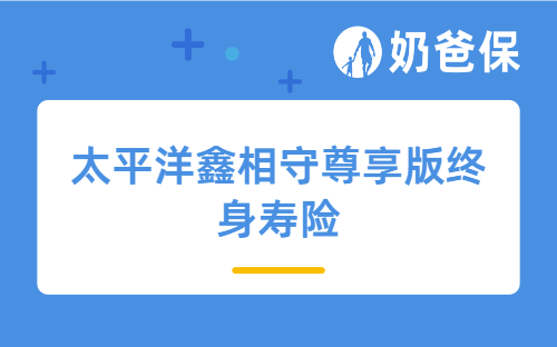 太平洋鑫相守尊享版终身寿险深度测评：保障内容+收益分析！