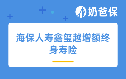 增额终身寿险适合普通人吗？海保人寿鑫玺越增额终身寿险怎么样？