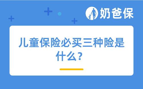 儿童保险必买三种险是什么?