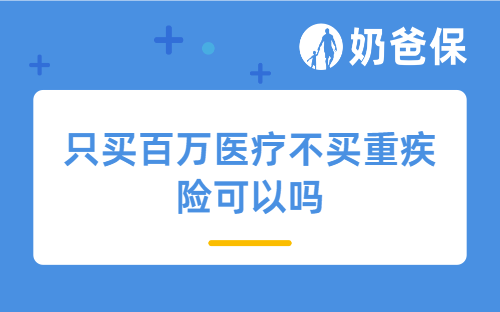 只买百万医疗不买重疾险可以吗?投保需要注意什么?