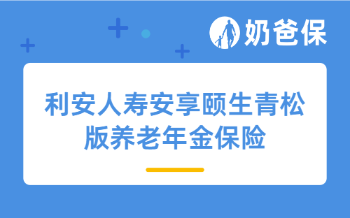 利安人寿安享颐生青松版养老年金保险详细测评，保障内容、亮点、收益等