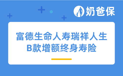 富德生命瑞祥人生B款增额终身寿险详细测评，保障内容、不同缴费期收益等