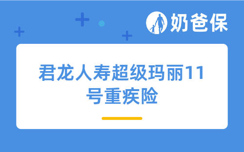 君龙人寿超级玛丽11号重疾险详细测评、保障内容、亮点、承保公司等