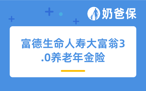 富德生命人寿大富翁3.0养老年金险详细测评，保障内容、亮点、收益等