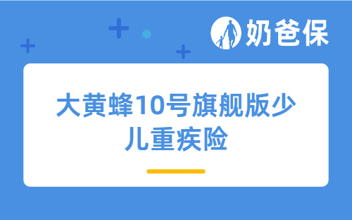 大黄蜂10号旗舰版少儿重疾险是少儿重疾的新王者吗？早买重疾险的优势有哪些？