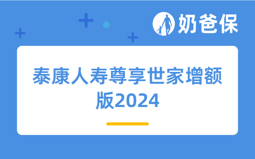 泰康人寿尊享世家增额版2024详细测评，保障内容、亮点、收益等