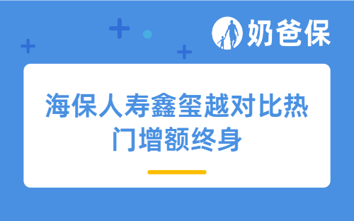 海保人寿鑫玺越对比热门增额终身值得买吗？增额终身寿险什么时候可以领钱？