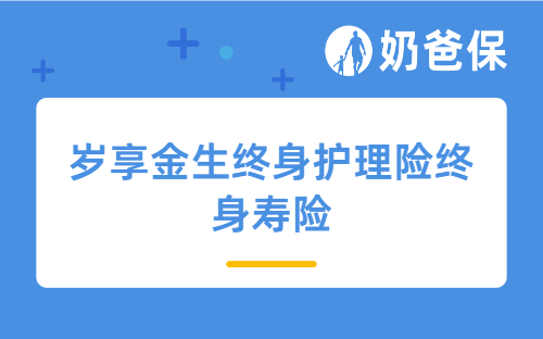 岁享金生终身护理险终身寿险有哪些亮点？如何享受护理险待遇？