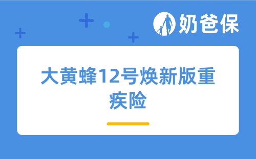 大黄蜂12号焕新版重疾险保障哪些内容？亮点有哪些？