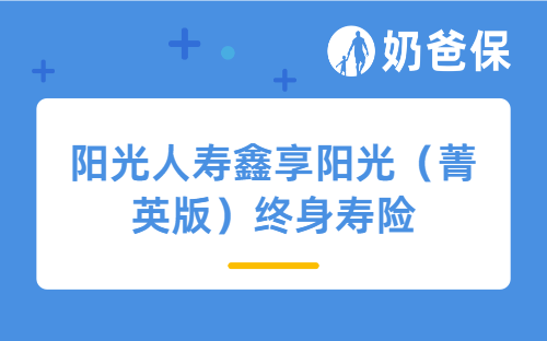 阳光人寿鑫享阳光（菁英版）终身寿险保障如何？靠谱吗？