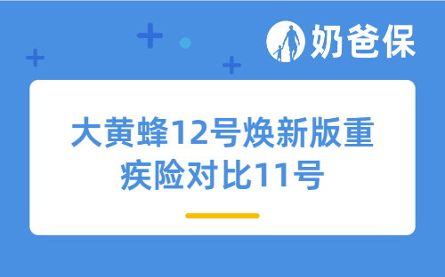 大黄蜂12号焕新版重疾险对比11号升级了哪些内容？值得买吗？