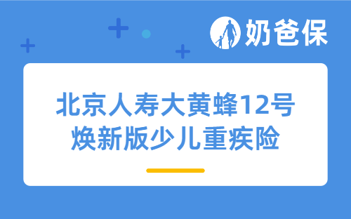 北京人寿大黄蜂12号焕新版少儿重疾险详细测评，保障内容、亮点、保费等