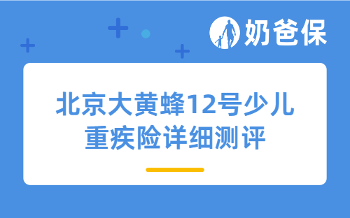 北京大黄蜂12号少儿重疾险详细测评，保障内容、保费等