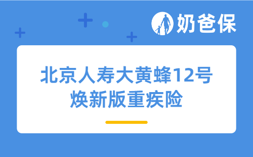 北京人寿大黄蜂12号焕新版重疾险保障怎样，健康告知有哪些内容？