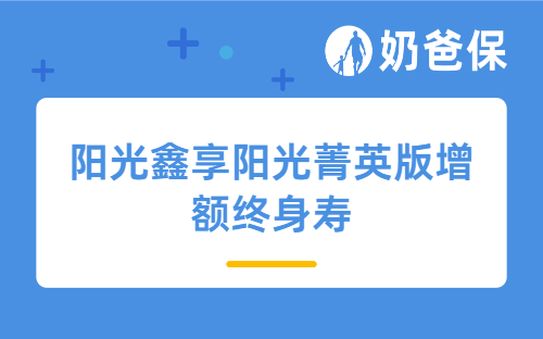 阳光鑫享阳光菁英版增额终身寿保障如何？增额终身寿险什么时候可以领？