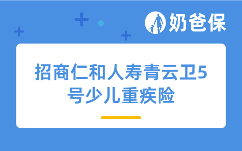 招商仁和人寿青云卫5号少儿重疾险详细测评，保障内容、亮点、保费等