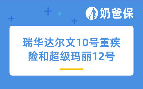 瑞华达尔文10号重疾险和超级玛丽12号哪个好？怎么选？