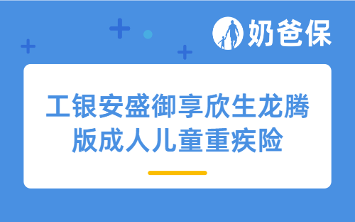 工银安盛御享欣生龙腾版成人儿童重疾险保障好吗？附成人重疾险横向对比