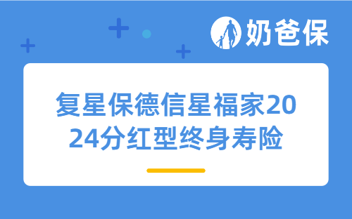 媲美3.0%分红险，复星保德信星福家2024分红型终身寿险有哪些看点？