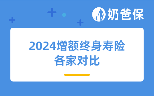 2024增额终身寿险各家对比，哪家值得选？附保障内容+收益+保单权益对比