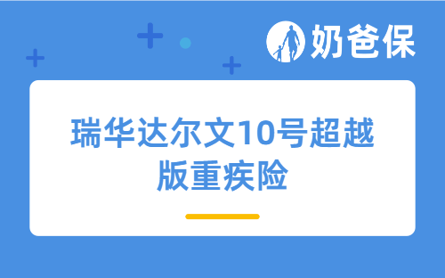 瑞华达尔文10号超越版重疾险测评，30岁男性适合买吗？