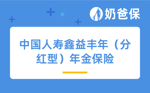 中国人寿鑫益丰年（分红型）年金保险详细测评，保障内容、收益等