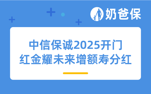 中信保诚2025开门红金耀未来增额寿分红型全面测评！中信保诚怎么样？