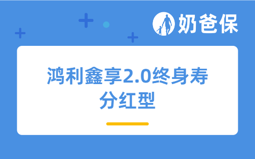 鸿利鑫享2.0终身寿分红型保什么？分红型保险该怎么买？