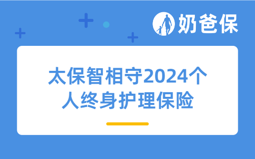 太保智相守2024个人终身护理保险保障内容有哪些？收益如何？