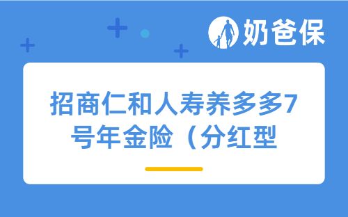招商仁和人寿养多多7号年金险（分红型）详细测评，保障内容、收益等
