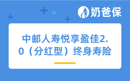 中邮人寿悦享盈佳2.0（分红型）终身寿险详细测评，保障内容、收益等