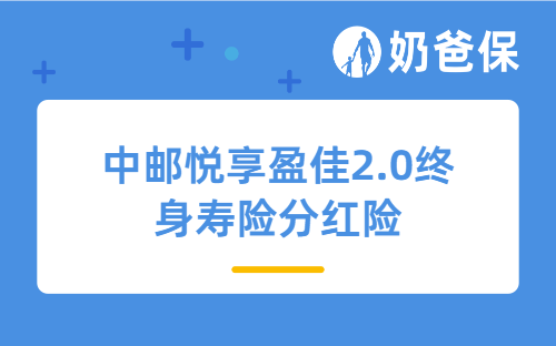 中邮悦享盈佳2.0终身寿险分红险值得买吗？优点有哪些？30岁买好吗？