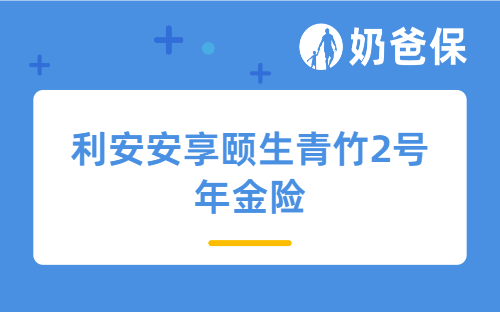 利安安享颐生青竹2号年金险有哪些优点？不同缴费期限收益如何？