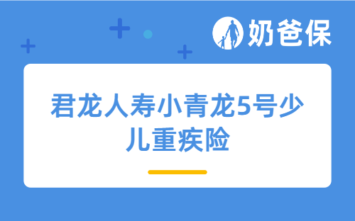 君龙人寿小青龙5号少儿重疾险核保放宽了哪些内容?适合哪些人买?