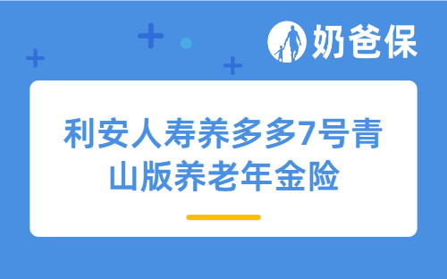 利安人寿养多多7号青山版养老年金险详细测评，保障内容、亮点、收益等