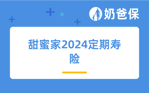 甜蜜家2024定期寿险保障哪些内容？定期寿险与终身寿险有何不同？